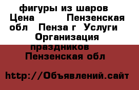 фигуры из шаров › Цена ­ 450 - Пензенская обл., Пенза г. Услуги » Организация праздников   . Пензенская обл.